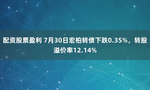 配资股票盈利 7月30日宏柏转债下跌0.35%，转股溢价率12.14%