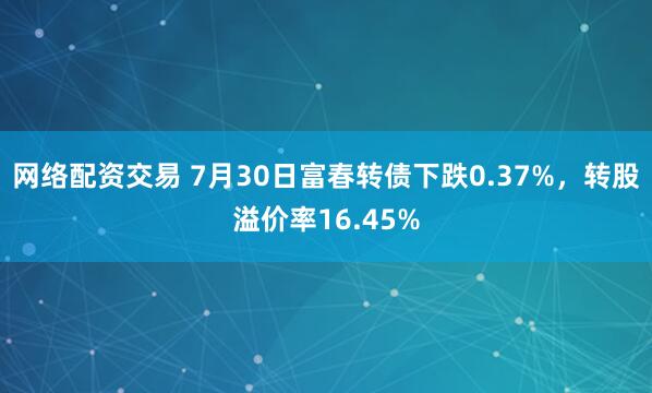 网络配资交易 7月30日富春转债下跌0.37%，转股溢价率16.45%