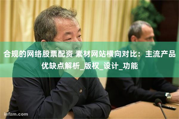 合规的网络股票配资 素材网站横向对比：主流产品优缺点解析_版权_设计_功能