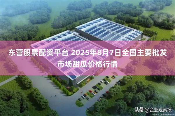 东营股票配资平台 2025年8月7日全国主要批发市场甜瓜价格行情