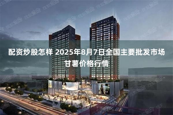 配资炒股怎样 2025年8月7日全国主要批发市场甘薯价格行情
