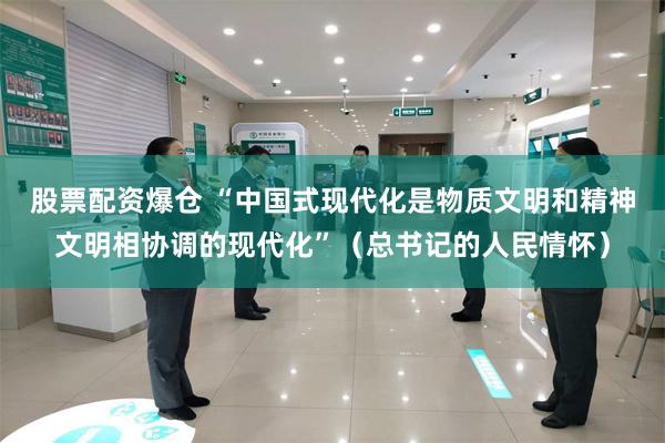 股票配资爆仓 “中国式现代化是物质文明和精神文明相协调的现代化”（总书记的人民情怀）