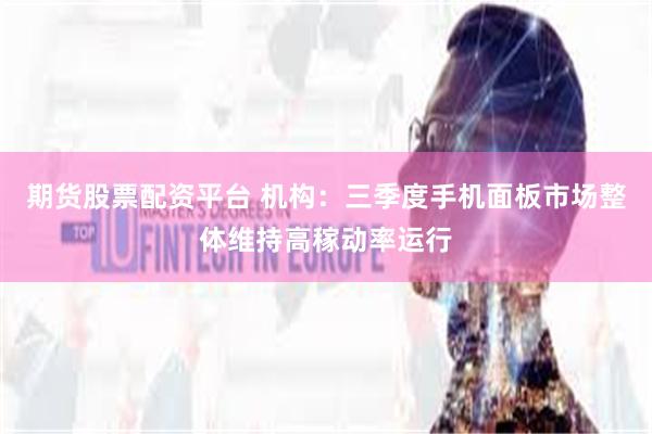期货股票配资平台 机构：三季度手机面板市场整体维持高稼动率运行