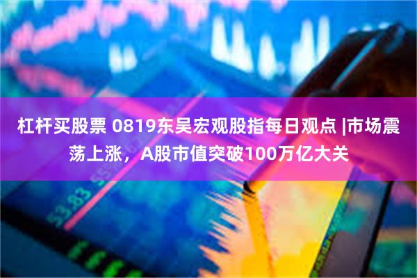 杠杆买股票 0819东吴宏观股指每日观点 |市场震荡上涨，A股市值突破100万亿大关