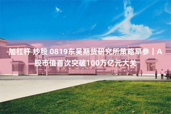 加杠杆 炒股 0819东吴期货研究所策略早参｜A股市值首次突破100万亿元大关
