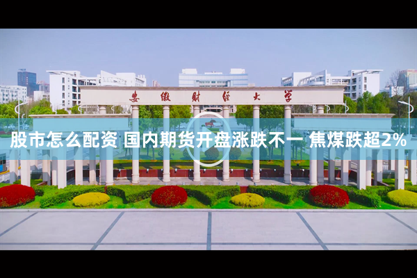 股市怎么配资 国内期货开盘涨跌不一 焦煤跌超2%