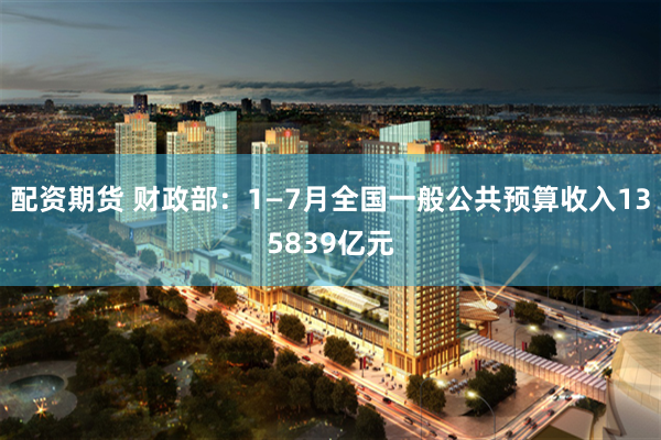 配资期货 财政部：1—7月全国一般公共预算收入135839亿元