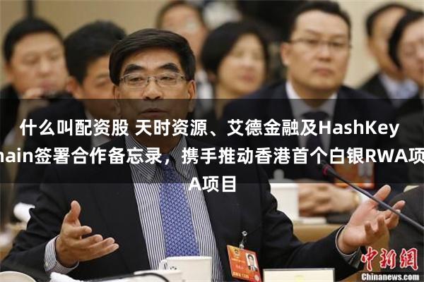 什么叫配资股 天时资源、艾德金融及HashKey Chain签署合作备忘录，携手推动香港首个白银RWA项目