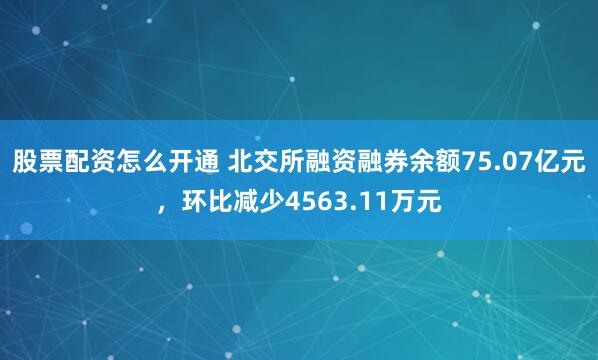 股票配资怎么开通 北交所融资融券余额75.07亿元，环比减少4563.11万元