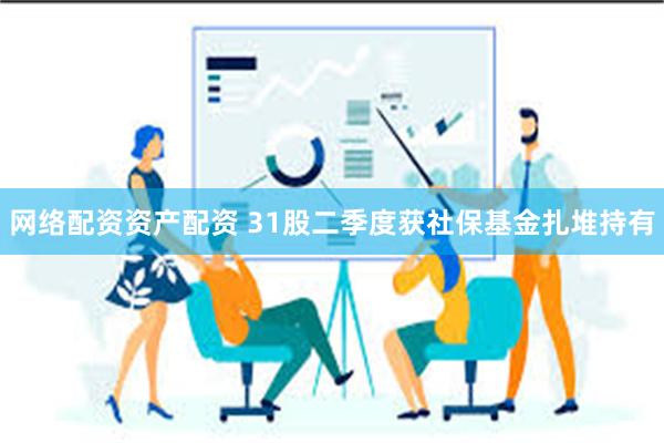 网络配资资产配资 31股二季度获社保基金扎堆持有