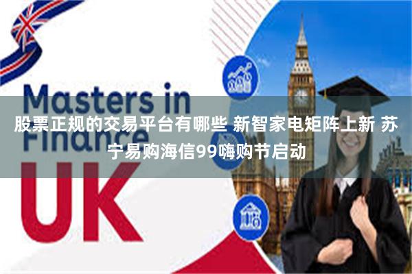 股票正规的交易平台有哪些 新智家电矩阵上新 苏宁易购海信99嗨购节启动