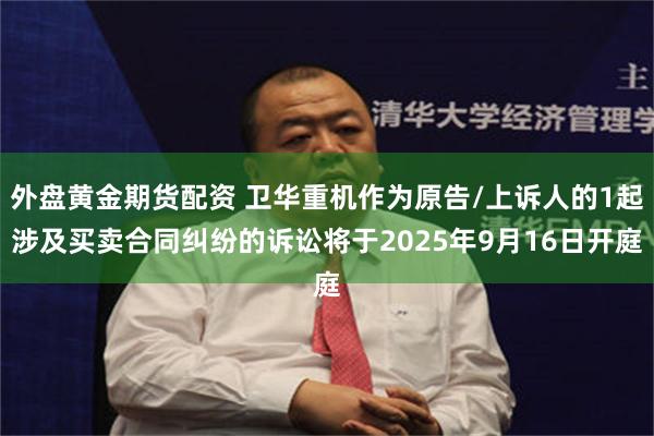 外盘黄金期货配资 卫华重机作为原告/上诉人的1起涉及买卖合同纠纷的诉讼将于2025年9月16日开庭