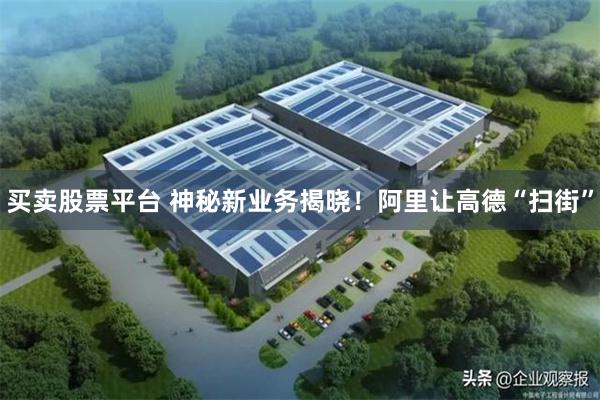 买卖股票平台 神秘新业务揭晓！阿里让高德“扫街”