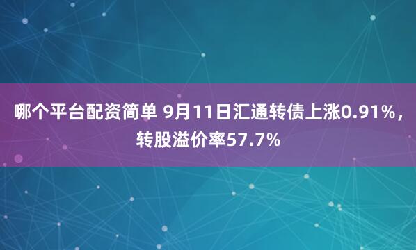 哪个平台配资简单 9月11日汇通转债上涨0.91%，转股溢价率57.7%