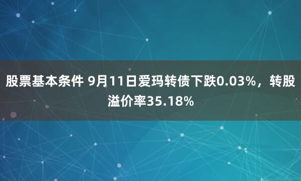股票基本条件 9月11日爱玛转债下跌0.03%，转股溢价率35.18%