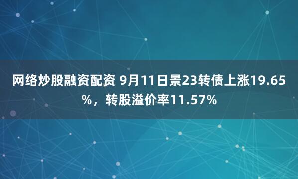网络炒股融资配资 9月11日景23转债上涨19.65%，转股溢价率11.57%