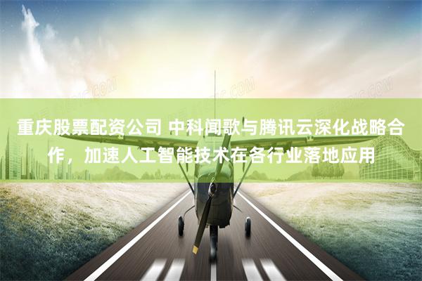重庆股票配资公司 中科闻歌与腾讯云深化战略合作，加速人工智能技术在各行业落地应用