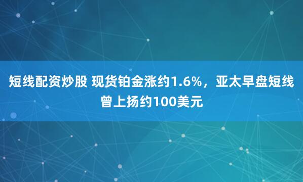短线配资炒股 现货铂金涨约1.6%,亚太早盘短线曾上扬约100美元