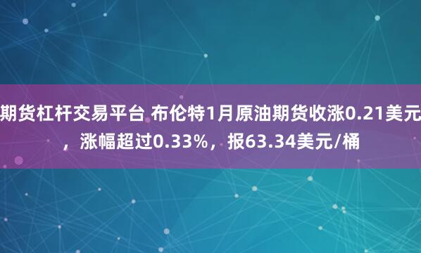 期货杠杆交易平台 布伦特1月原油期货收涨0.21美元，涨幅超过0.33%，报63.34美元/桶
