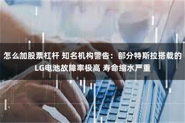 怎么加股票杠杆 知名机构警告:部分特斯拉搭载的LG电池故障率极高 寿命缩水严重