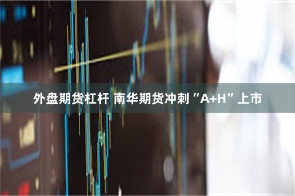 外盘期货杠杆 南华期货冲刺“A+H”上市