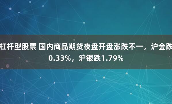 杠杆型股票 国内商品期货夜盘开盘涨跌不一，沪金跌0.33%，沪银跌1.79%
