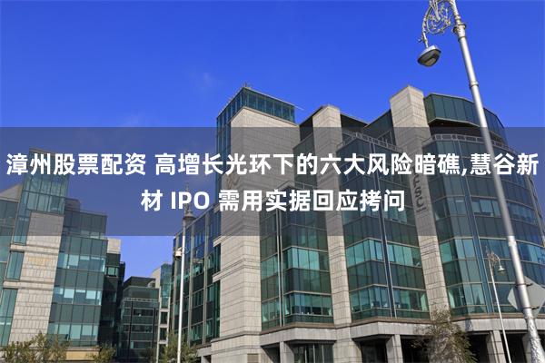 漳州股票配资 高增长光环下的六大风险暗礁,慧谷新材 IPO 需用实据回应拷问