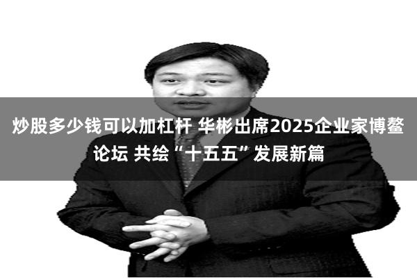 炒股多少钱可以加杠杆 华彬出席2025企业家博鳌论坛 共绘“十五五”发展新篇