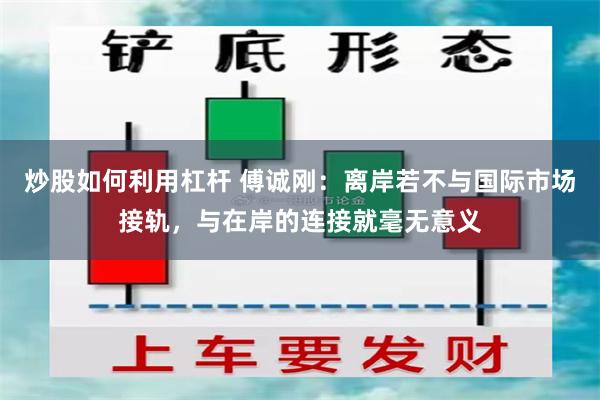 炒股如何利用杠杆 傅诚刚:离岸若不与国际市场接轨,与在岸的连接就毫无意义
